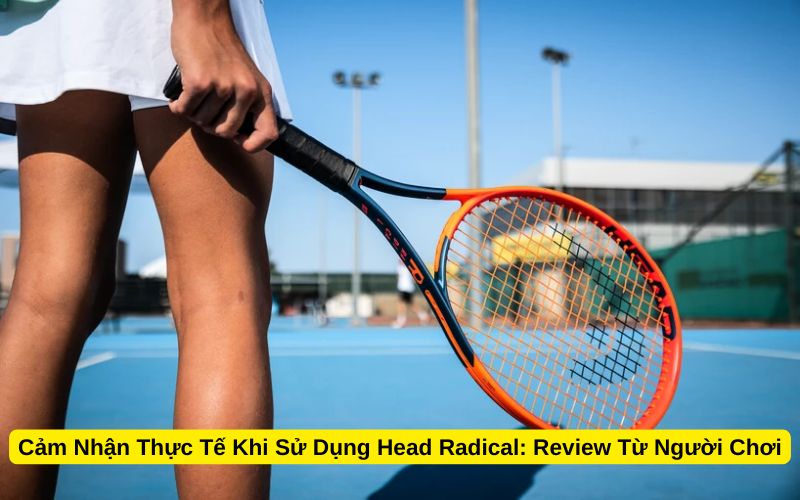 Cảm Nhận Thực Tế Khi Sử Dụng Head Radical Review Từ Người Chơi
