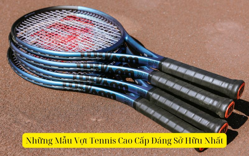Những Mẫu Vợt Tennis Cao Cấp Đáng Sở Hữu Nhất