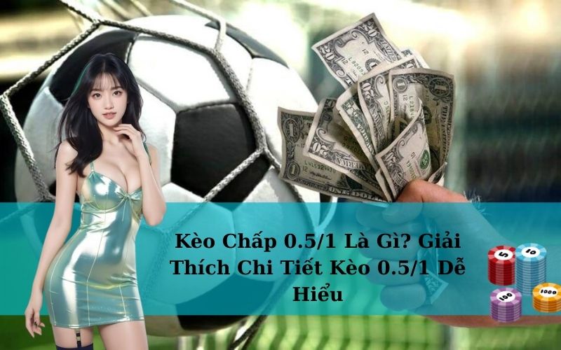 Kèo Chấp 0.5/1 Là Gì? Giải Thích Chi Tiết Kèo 0.5/1 Dễ Hiểu