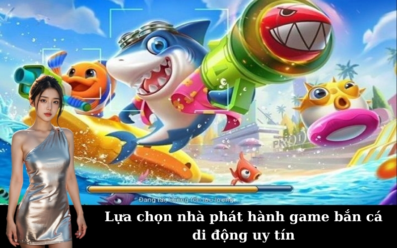 Lựa chọn nhà phát hành game bắn cá di động uy tín