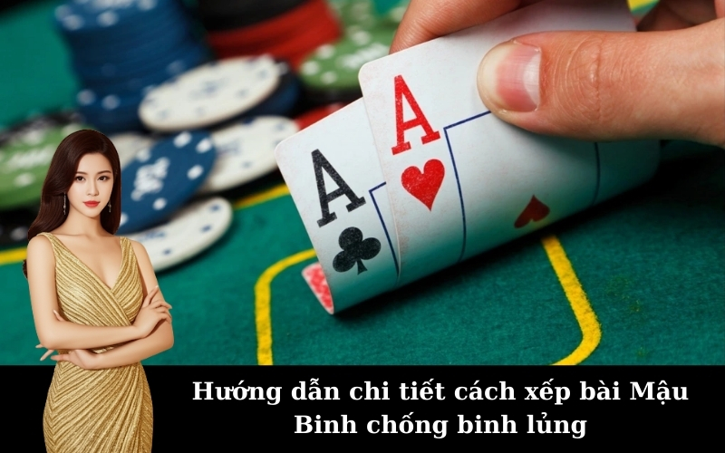 Hướng dẫn chi tiết cách xếp bài Mậu Binh chống binh lủng