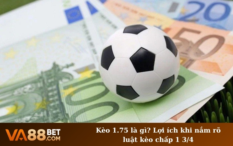 Kèo 1.75 là gì? Lợi ích khi nắm rõ luật kèo chấp 1 3/4